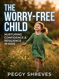 Icon image The Worry Free Child: Proven Tools to End Childhood Anxiety and Build Confidence