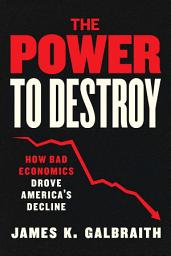 Icon image The Power to Destroy: How Bad Economics Drove America’s Decline