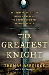 Icon image The Greatest Knight: The Remarkable Life of William Marshal, the Power Behind Five English Thrones