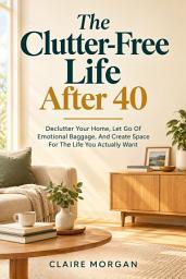 Icon image The Clutter-Free Life After 40: Declutter Your Home, Let Go of Emotional Baggage, and Create Space for the Life You Actually Want