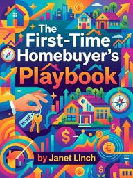 Icon image The First-Time Homebuyer's Playbook: A Step-by-Step Plan to Afford Your First Home and Build Wealth