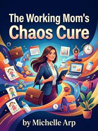 Icon image The Working Mom's Chaos Cure: A 10-Step System for Saner Mornings, Evenings, and Weekends