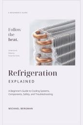 Icon image Refrigeration Explained: A Beginner's Guide to Cooling Systems, Components, Safety, and Troubleshooting